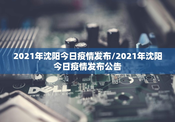 2021年沈阳今日疫情发布/2021年沈阳今日疫情发布公告
