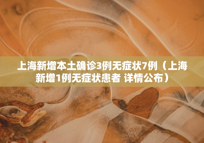 上海新增本土确诊3例无症状7例（上海新增1例无症状患者 详情公布）