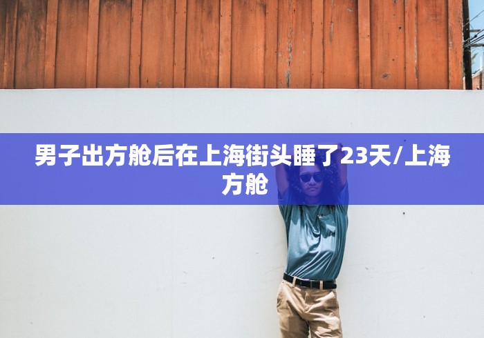 男子出方舱后在上海街头睡了23天/上海 方舱