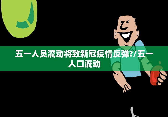 五一人员流动将致新冠疫情反弹?/五一人口流动