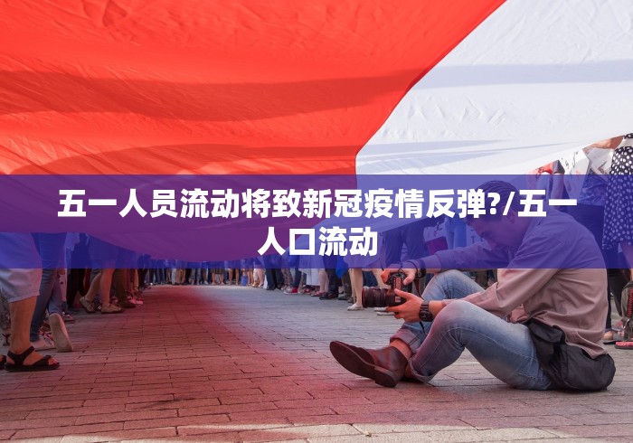 五一人员流动将致新冠疫情反弹?/五一人口流动