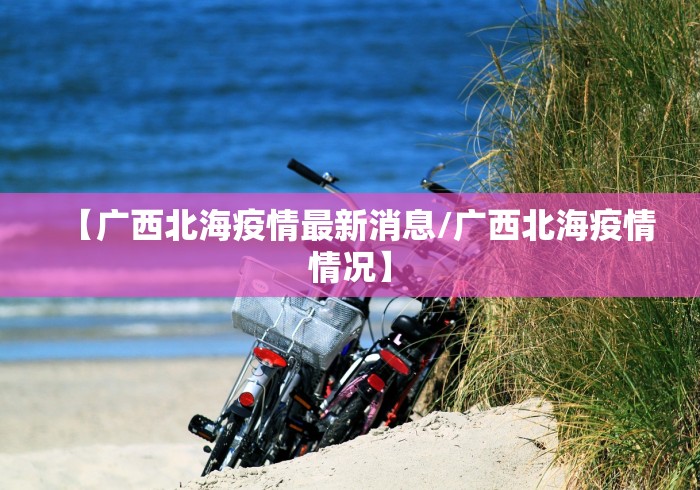 【广西北海疫情最新消息/广西北海疫情情况】