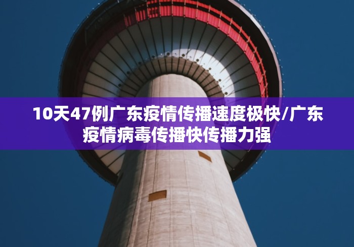 10天47例广东疫情传播速度极快/广东疫情病毒传播快传播力强