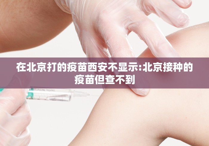 在北京打的疫苗西安不显示:北京接种的疫苗但查不到