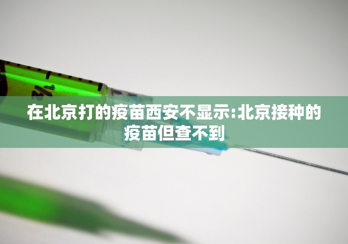在北京打的疫苗西安不显示:北京接种的疫苗但查不到
