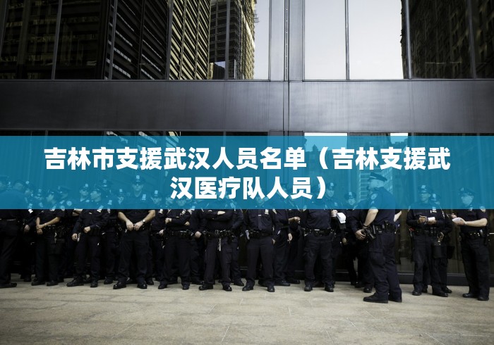 吉林市支援武汉人员名单（吉林支援武汉医疗队人员）