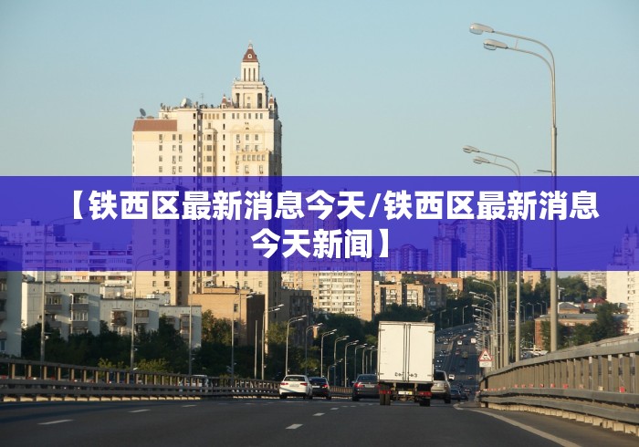 【铁西区最新消息今天/铁西区最新消息今天新闻】