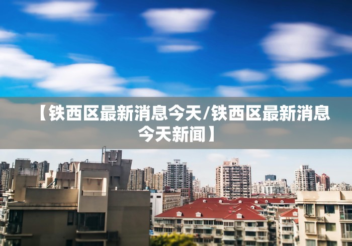 【铁西区最新消息今天/铁西区最新消息今天新闻】