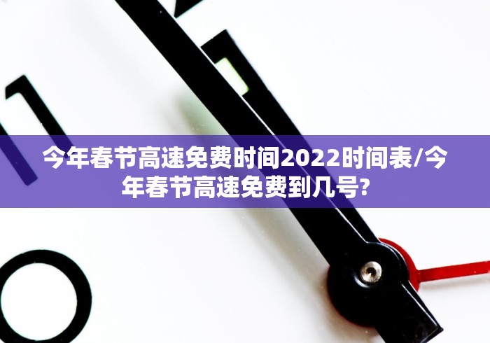今年春节高速免费时间2022时间表/今年春节高速免费到几号?
