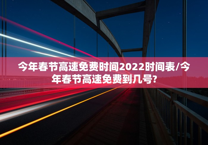 今年春节高速免费时间2022时间表/今年春节高速免费到几号?