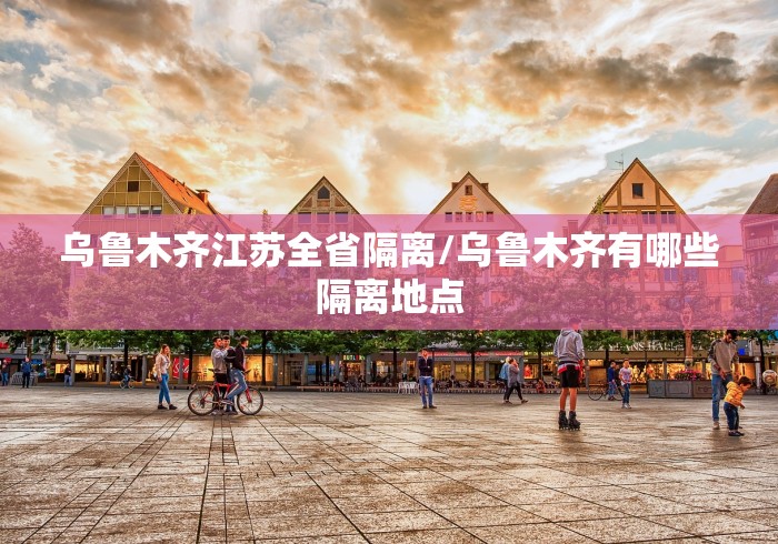 乌鲁木齐江苏全省隔离/乌鲁木齐有哪些隔离地点