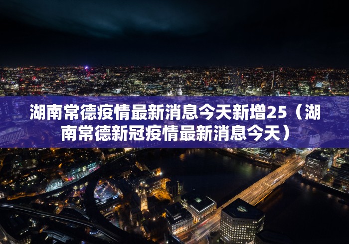 湖南常德疫情最新消息今天新增25（湖南常德新冠疫情最新消息今天）