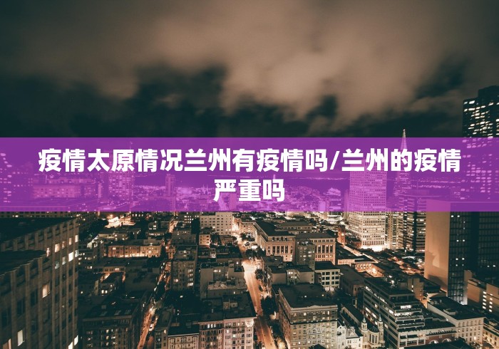 疫情太原情况兰州有疫情吗/兰州的疫情严重吗