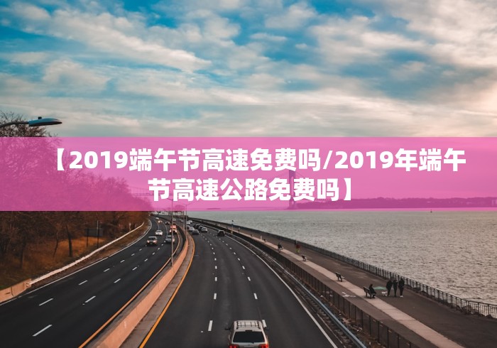 【2019端午节高速免费吗/2019年端午节高速公路免费吗】