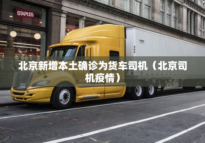北京新增本土确诊为货车司机（北京司机疫情）