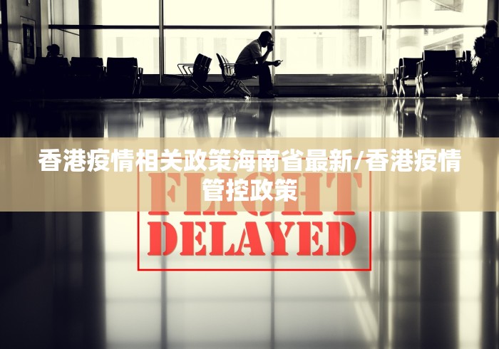 香港疫情相关政策海南省最新/香港疫情管控政策