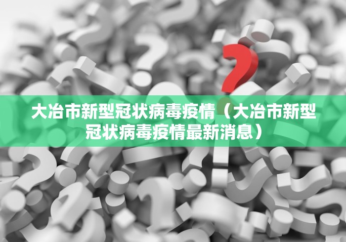 大冶市新型冠状病毒疫情（大冶市新型冠状病毒疫情最新消息）
