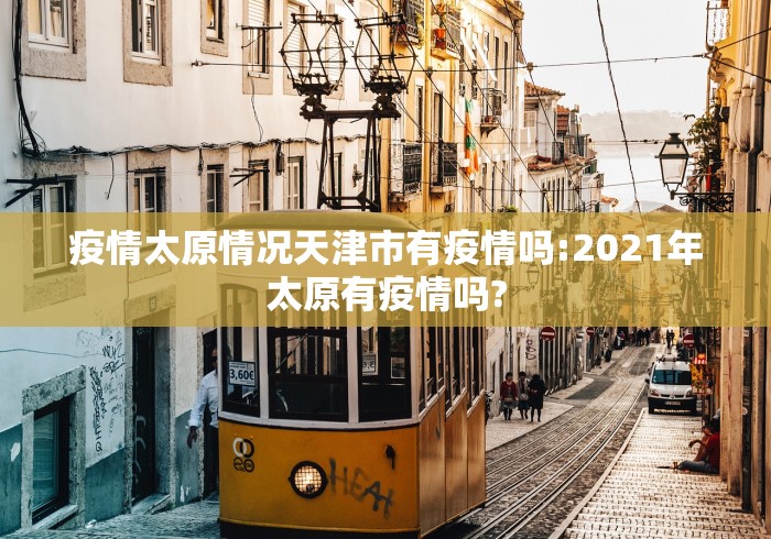 疫情太原情况天津市有疫情吗:2021年太原有疫情吗?