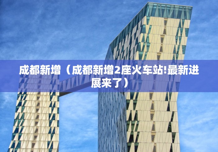 成都新增（成都新增2座火车站!最新进展来了）