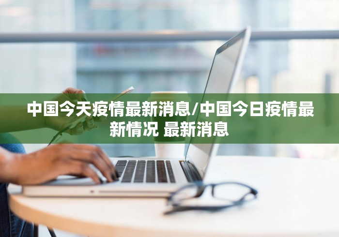 中国今天疫情最新消息/中国今日疫情最新情况 最新消息