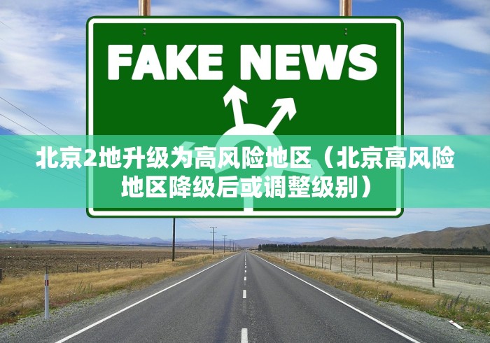 北京2地升级为高风险地区（北京高风险地区降级后或调整级别）