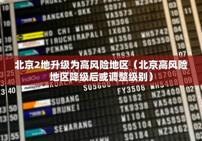 北京2地升级为高风险地区（北京高风险地区降级后或调整级别）