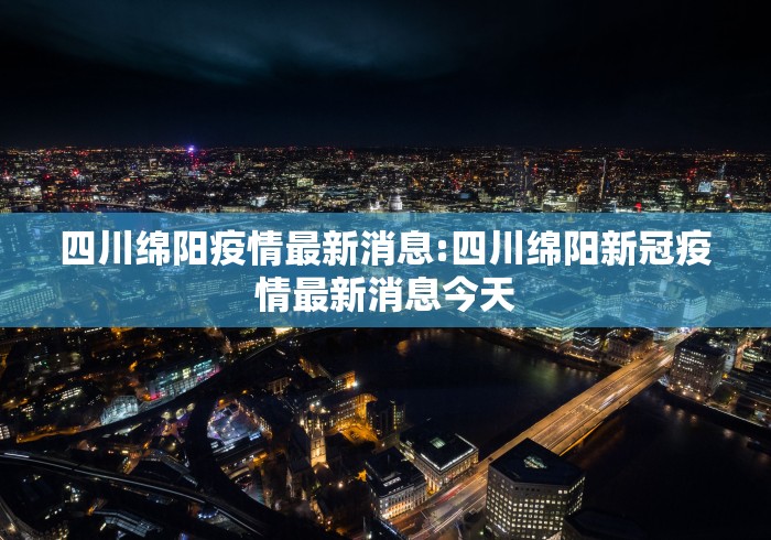四川绵阳疫情最新消息:四川绵阳新冠疫情最新消息今天