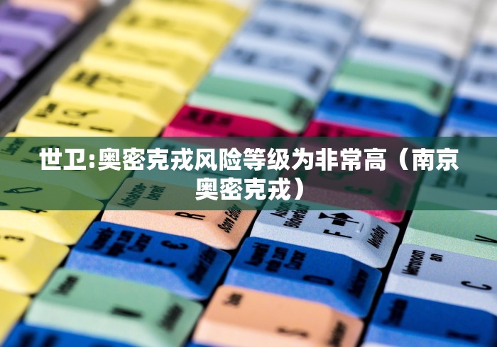 世卫:奥密克戎风险等级为非常高（南京奥密克戎）