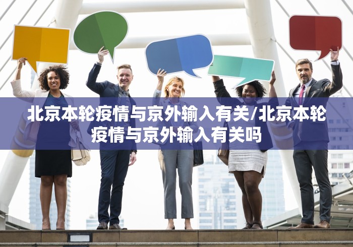 北京本轮疫情与京外输入有关/北京本轮疫情与京外输入有关吗