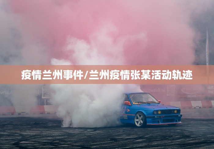 疫情兰州事件/兰州疫情张某活动轨迹