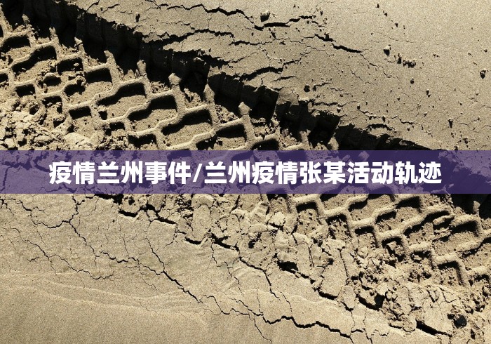疫情兰州事件/兰州疫情张某活动轨迹