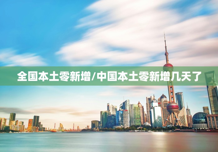 全国本土零新增/中国本土零新增几天了