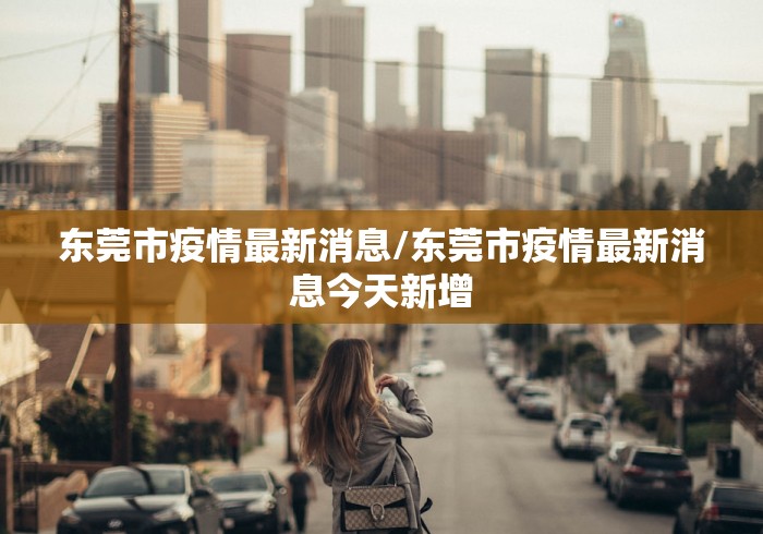 东莞市疫情最新消息/东莞市疫情最新消息今天新增