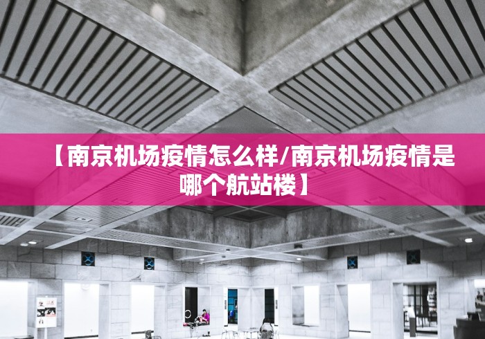 【南京机场疫情怎么样/南京机场疫情是哪个航站楼】