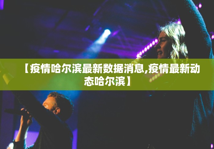 【疫情哈尔滨最新数据消息,疫情最新动态哈尔滨】