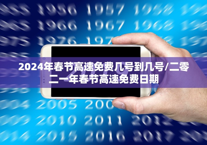 2024年春节高速免费几号到几号/二零二一年春节高速免费日期