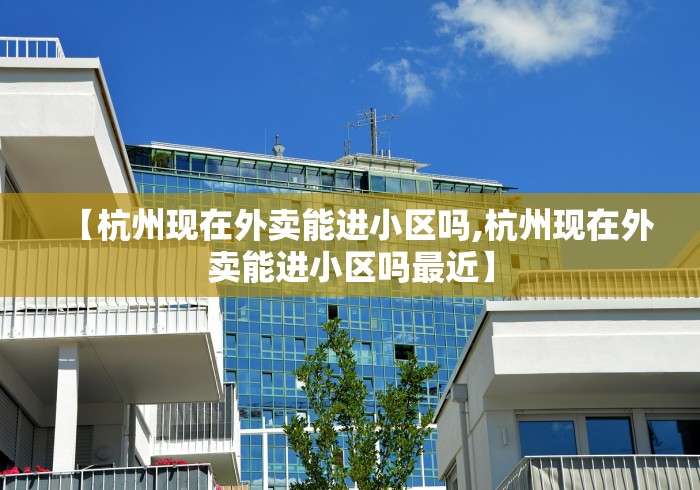 【杭州现在外卖能进小区吗,杭州现在外卖能进小区吗最近】
