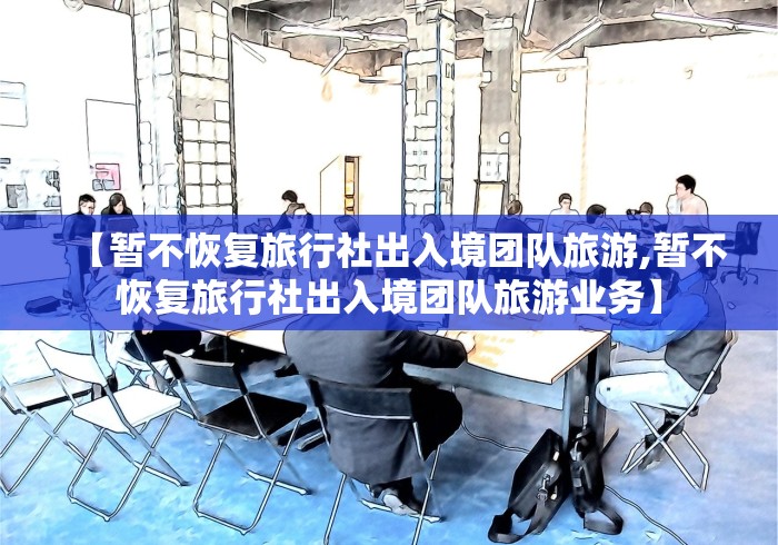 【暂不恢复旅行社出入境团队旅游,暂不恢复旅行社出入境团队旅游业务】