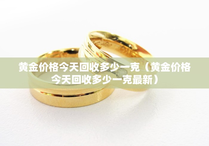 黄金价格今天回收多少一克（黄金价格今天回收多少一克最新）