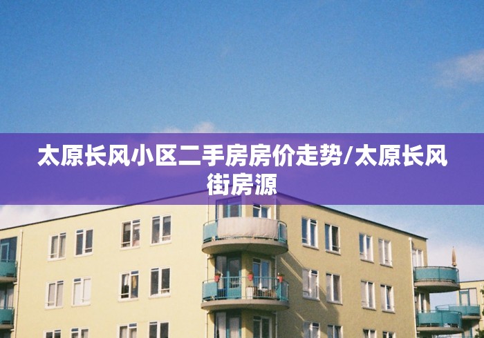 太原长风小区二手房房价走势/太原长风街房源