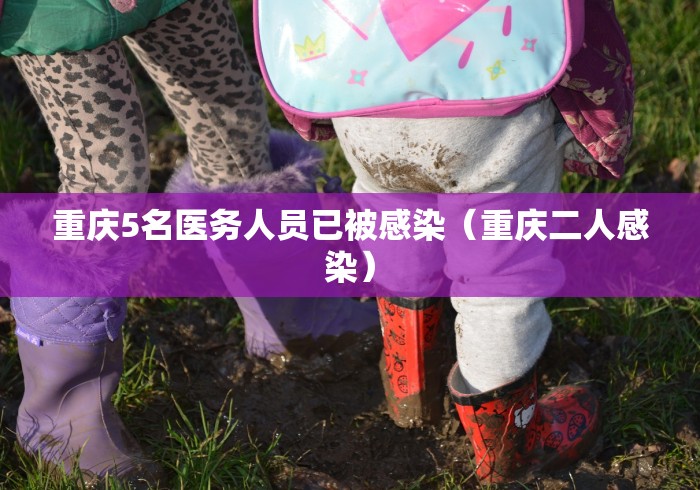重庆5名医务人员已被感染（重庆二人感染）