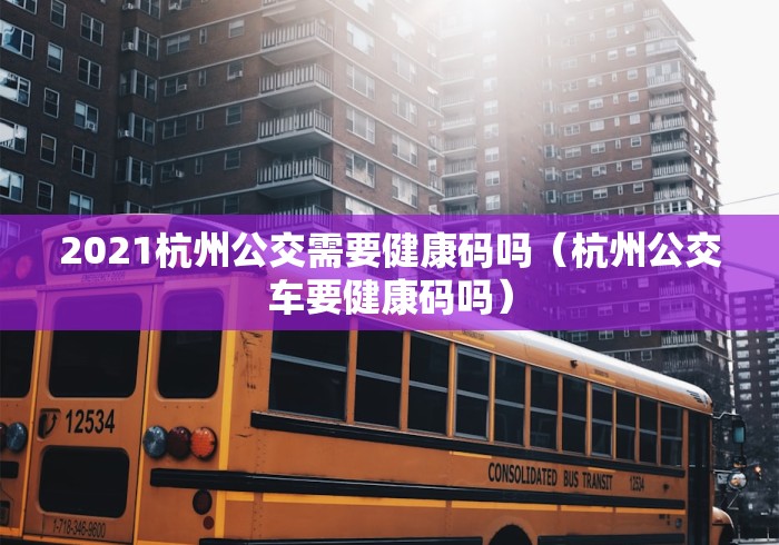 2021杭州公交需要健康码吗（杭州公交车要健康码吗）