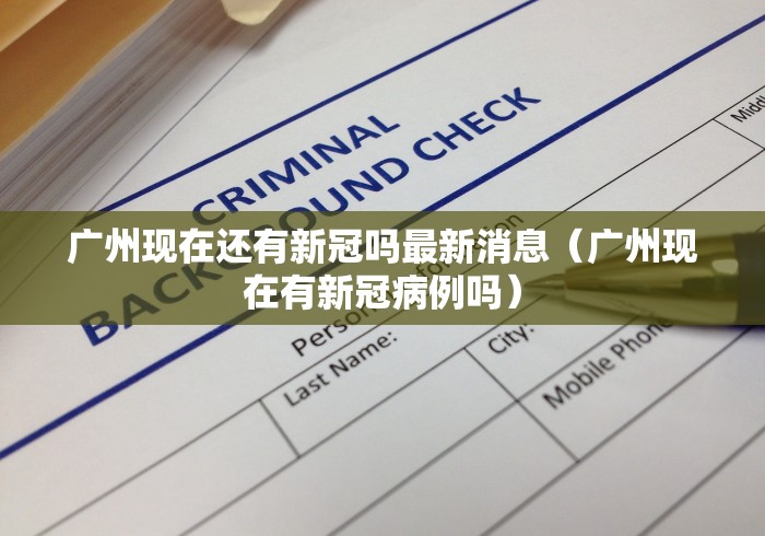 广州现在还有新冠吗最新消息（广州现在有新冠病例吗）