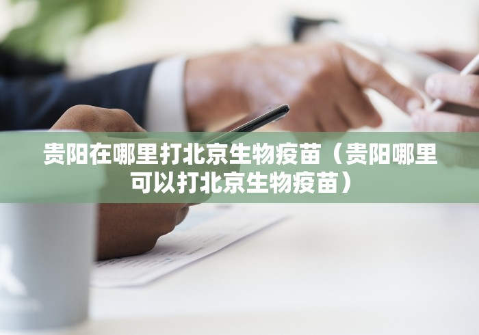 贵阳在哪里打北京生物疫苗（贵阳哪里可以打北京生物疫苗）