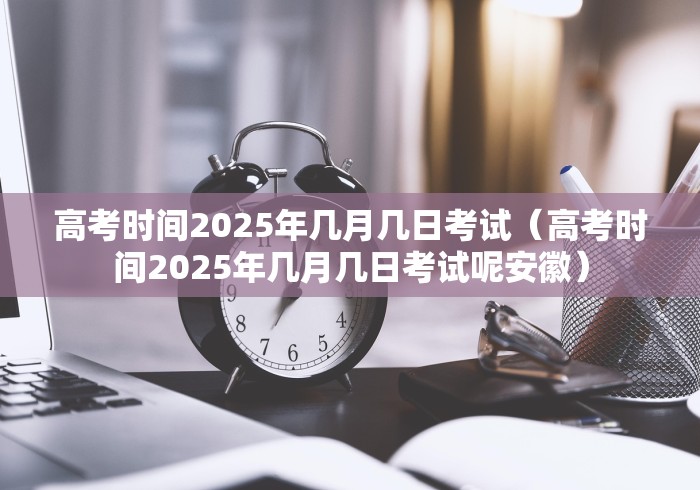 高考时间2025年几月几日考试（高考时间2025年几月几日考试呢安徽）