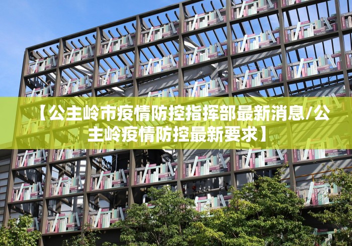 【公主岭市疫情防控指挥部最新消息/公主岭疫情防控最新要求】