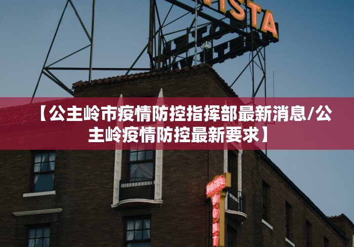 【公主岭市疫情防控指挥部最新消息/公主岭疫情防控最新要求】