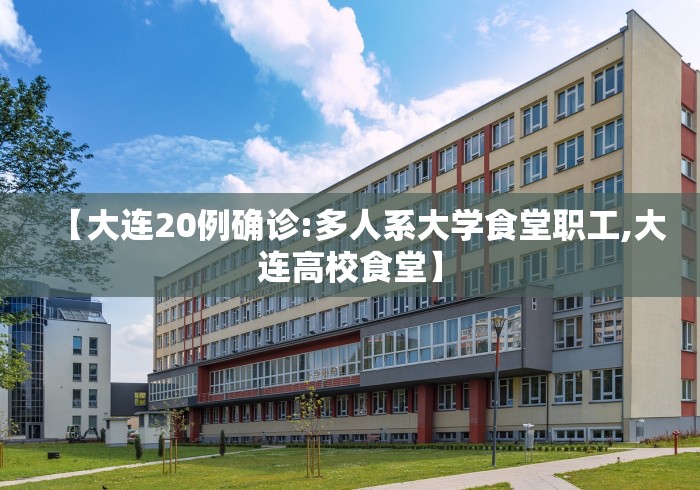 【大连20例确诊:多人系大学食堂职工,大连高校食堂】