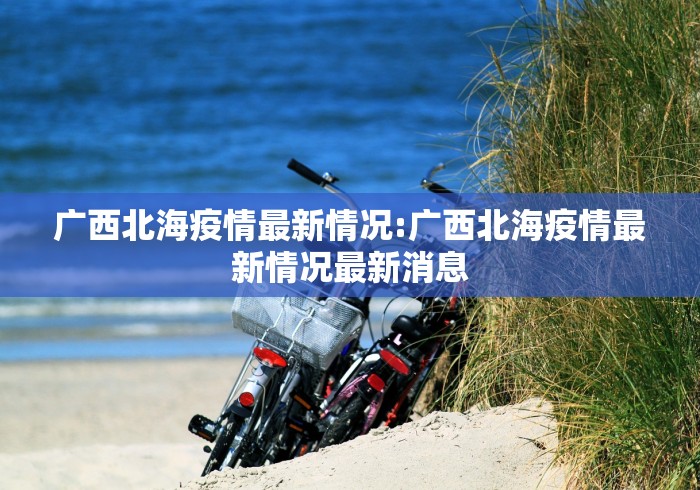 广西北海疫情最新情况:广西北海疫情最新情况最新消息