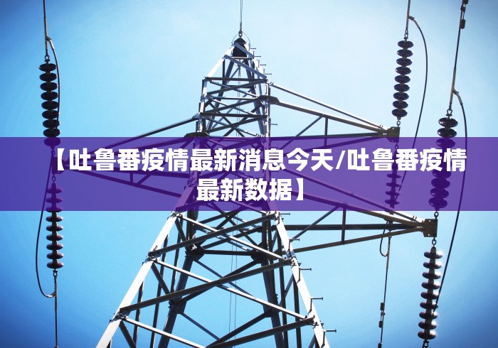 【吐鲁番疫情最新消息今天/吐鲁番疫情最新数据】
